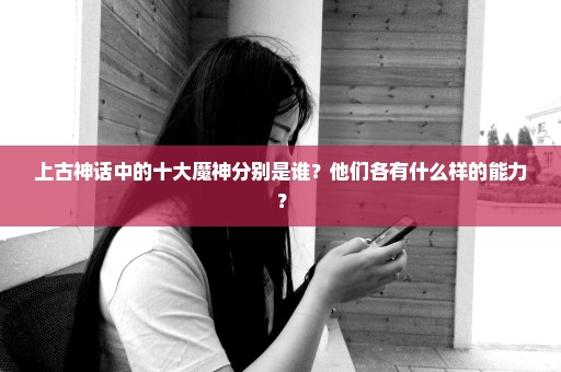 上古神话中的十大魔神分别是谁？他们各有什么样的能力？