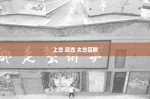 上古 远古 太古区别