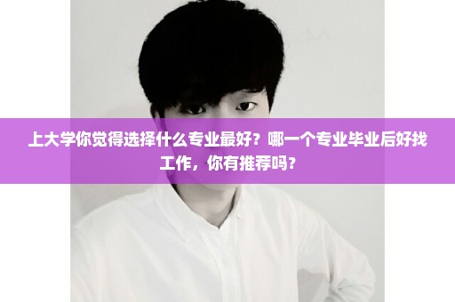 上大学你觉得选择什么专业最好？哪一个专业毕业后好找工作，你有推荐吗？
