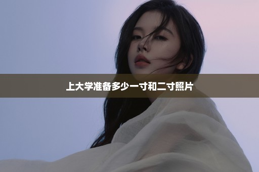 上大学准备多少一寸和二寸照片