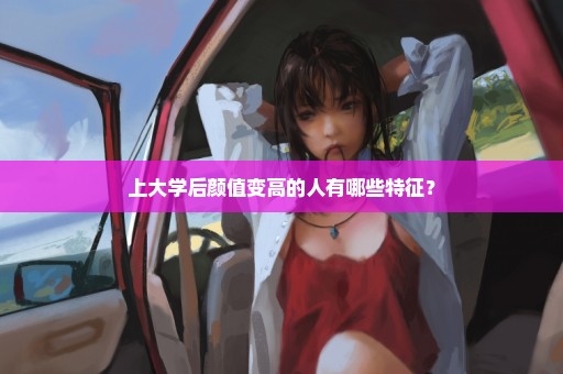 上大学后颜值变高的人有哪些特征？