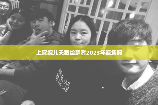 上官婉儿天狼绘梦者2023年返场吗