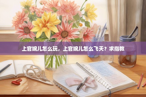 上官婉儿怎么玩，上官婉儿怎么飞天？求指教
