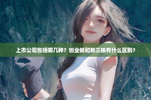 上市公司包括哪几种？创业板和新三板有什么区别？