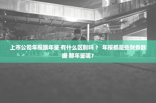 上市公司年报跟年鉴 有什么区别吗 ？ 年报都是些财务数据 那年鉴呢？