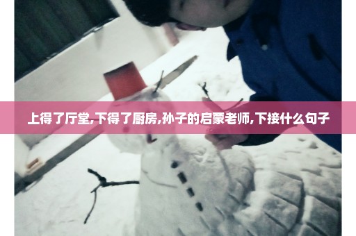 上得了厅堂,下得了厨房,孙子的启蒙老师,下接什么句子