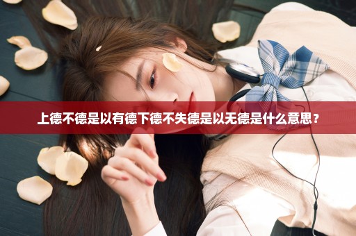 上德不德是以有德下德不失德是以无德是什么意思？