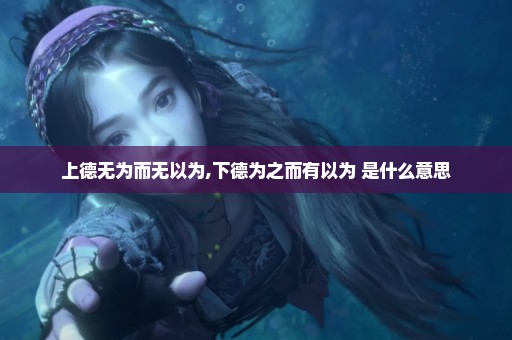 上德无为而无以为,下德为之而有以为 是什么意思