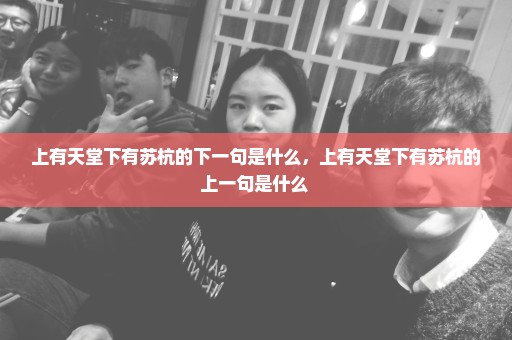 上有天堂下有苏杭的下一句是什么，上有天堂下有苏杭的上一句是什么 