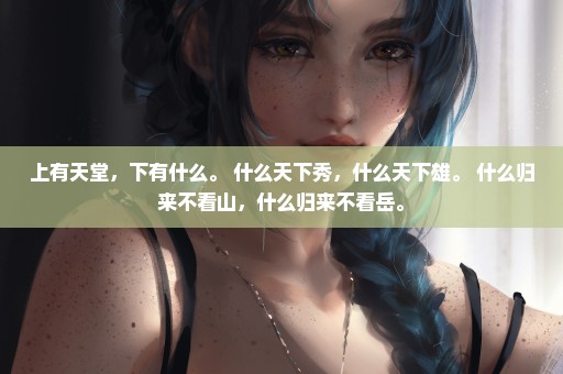 上有天堂，下有什么。 什么天下秀，什么天下雄。 什么归来不看山，什么归来不看岳。