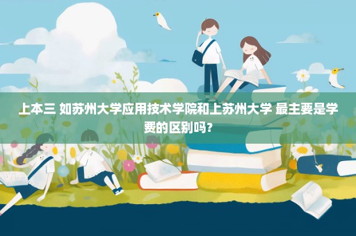 上本三 如苏州大学应用技术学院和上苏州大学 最主要是学费的区别吗？
