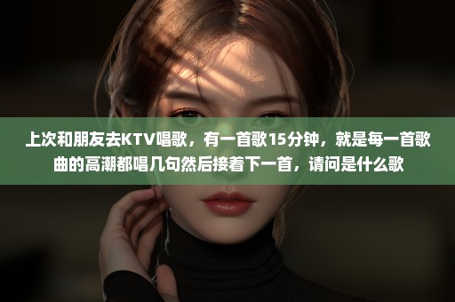 上次和朋友去KTV唱歌，有一首歌15分钟，就是每一首歌曲的高潮都唱几句然后接着下一首，请问是什么歌
