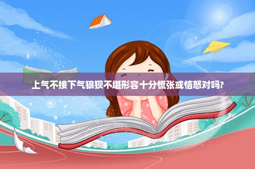 上气不接下气狼狈不堪形容十分慌张或恼怒对吗?