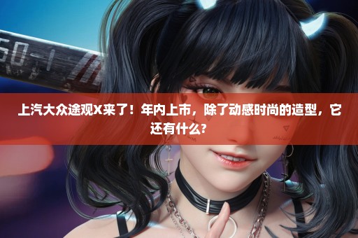 上汽大众途观X来了！年内上市，除了动感时尚的造型，它还有什么?