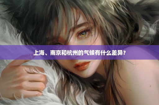 上海、南京和杭州的气候有什么差异？