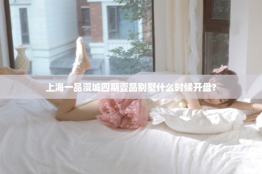 上海一品漫城四期壹品别墅什么时候开盘？