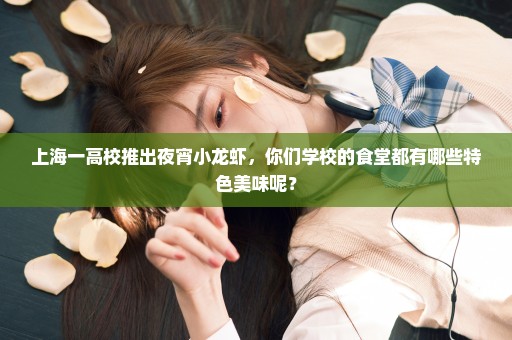 上海一高校推出夜宵小龙虾，你们学校的食堂都有哪些特色美味呢？