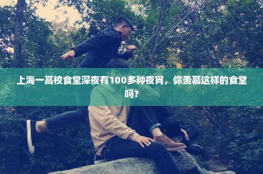 上海一高校食堂深夜有100多种夜宵，你羡慕这样的食堂吗？