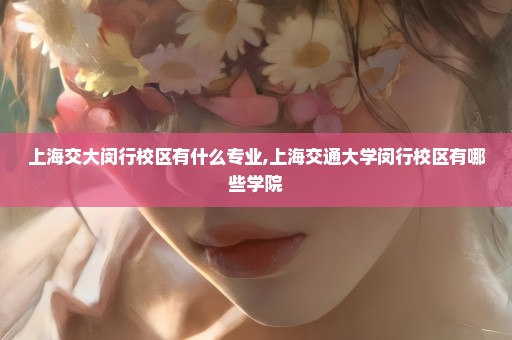 上海交大闵行校区有什么专业,上海交通大学闵行校区有哪些学院