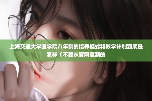 上海交通大学医学院八年制的培养模式和教学计划到底是怎样（不要从官网复制的
