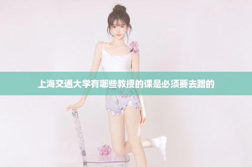 上海交通大学有哪些教授的课是必须要去蹭的