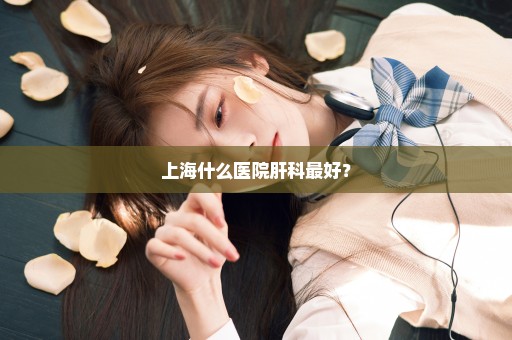 上海什么医院肝科最好？