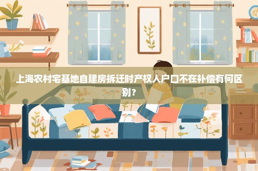 上海农村宅基地自建房拆迁时产权人户口不在补偿有何区别？