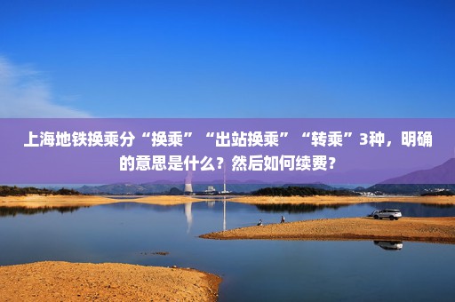上海地铁换乘分“换乘”“出站换乘”“转乘”3种，明确的意思是什么？然后如何续费？