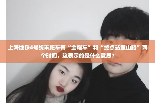 上海地铁4号线末班车有“全程车”和“终点站宜山路”两个时间，这表示的是什么意思？