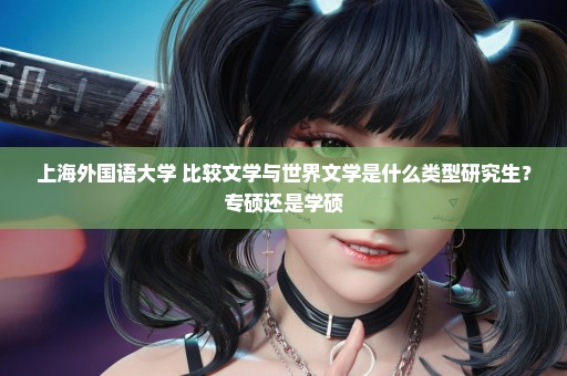 上海外国语大学 比较文学与世界文学是什么类型研究生？专硕还是学硕