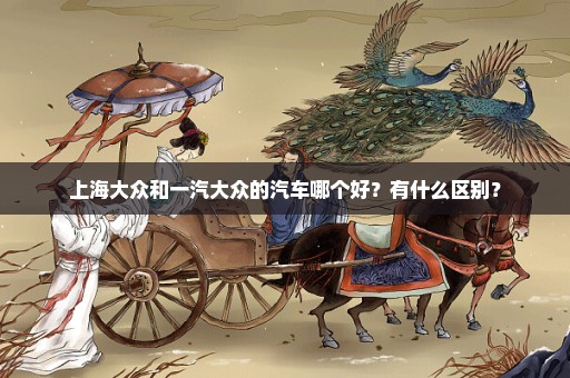 上海大众和一汽大众的汽车哪个好？有什么区别？