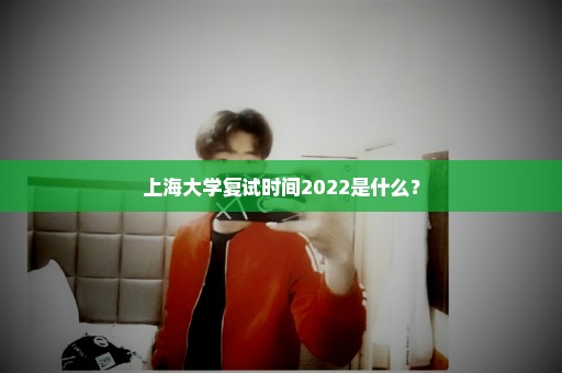 上海大学复试时间2022是什么？