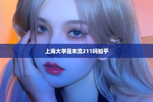上海大学是末流211吗知乎