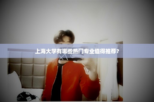 上海大学有哪些热门专业值得推荐？