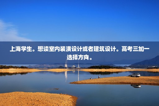上海学生。想读室内装潢设计或者建筑设计。高考三加一选择方向。