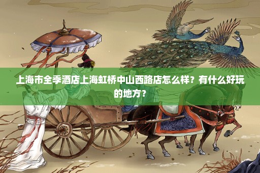 上海市全季酒店上海虹桥中山西路店怎么样？有什么好玩的地方？