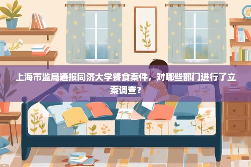 上海市监局通报同济大学餐食案件，对哪些部门进行了立案调查？