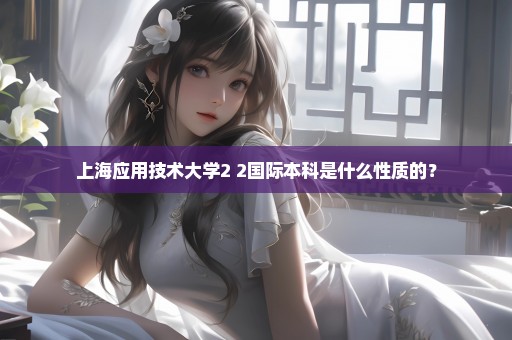 上海应用技术大学2+2国际本科是什么性质的？