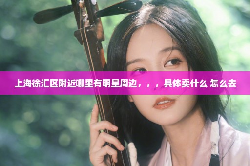 上海徐汇区附近哪里有明星周边，，，具体卖什么 怎么去