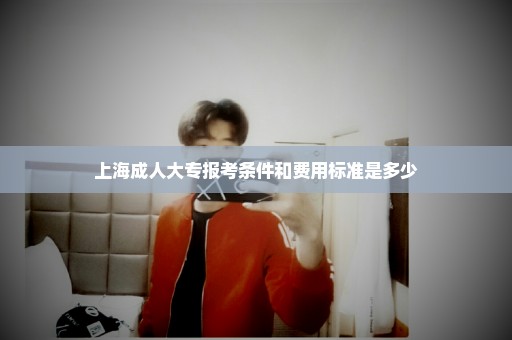上海成人大专报考条件和费用标准是多少