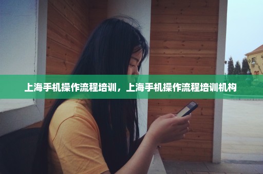 上海手机操作流程培训，上海手机操作流程培训机构 