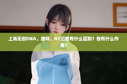 上海无创DNA、唐筛、NT三者有什么区别？各有什么作用？