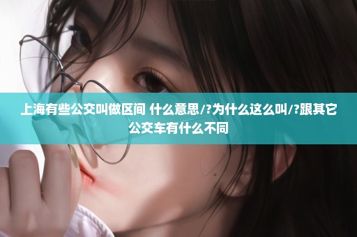 上海有些公交叫做区间 什么意思/?为什么这么叫/?跟其它公交车有什么不同