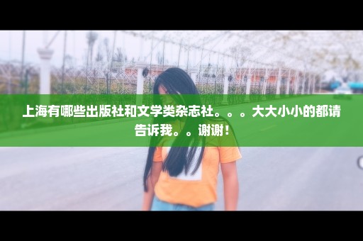 上海有哪些出版社和文学类杂志社。。。大大小小的都请告诉我。。谢谢！