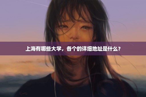 上海有哪些大学，各个的详细地址是什么？