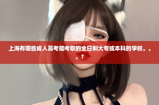 上海有哪些成人高考能考取的全日制大专或本科的学校。。。？