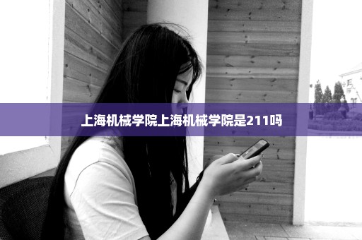上海机械学院上海机械学院是211吗