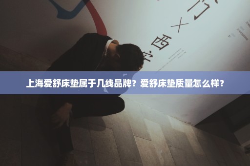 上海爱舒床垫属于几线品牌？爱舒床垫质量怎么样？