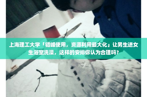 上海理工大学「错峰使用，资源利用最大化」让男生进女生浴室洗澡，这样的安排你认为合理吗？