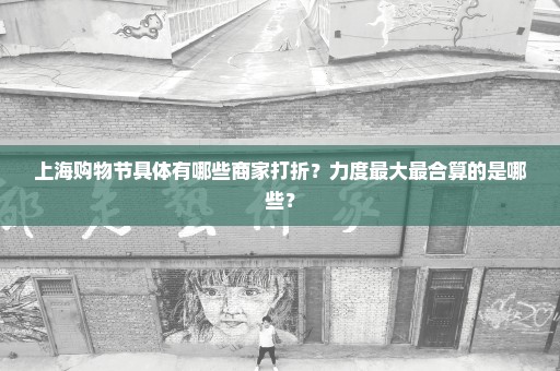 上海购物节具体有哪些商家打折？力度最大最合算的是哪些？